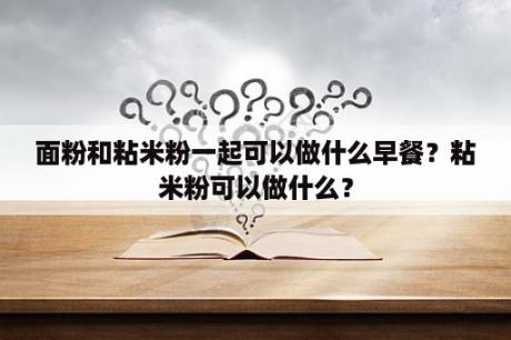 面粉和粘米粉一起可以做什么早餐？粘米粉可以做什么？