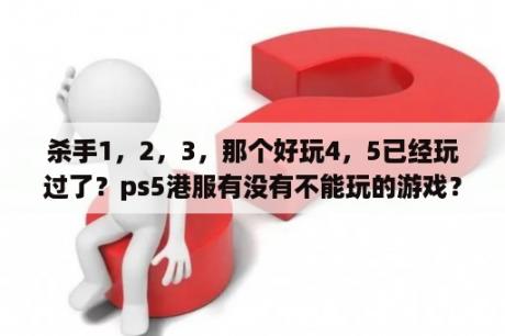 杀手1，2，3，那个好玩4，5已经玩过了？ps5港服有没有不能玩的游戏？