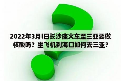 2022年3月l日长沙座火车至三亚要做核酸吗？坐飞机到海口如何去三亚？