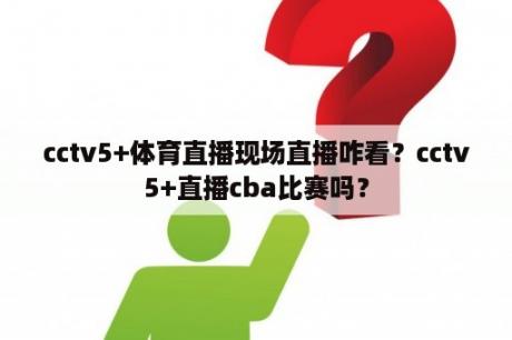 cctv5+体育直播现场直播咋看？cctv5+直播cba比赛吗？