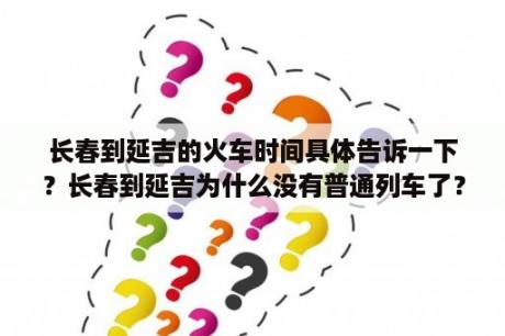 长春到延吉的火车时间具体告诉一下？长春到延吉为什么没有普通列车了？