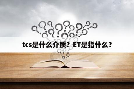 tcs是什么介质？ET是指什么？