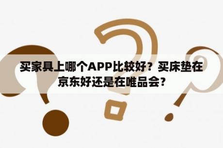 买家具上哪个APP比较好？买床垫在京东好还是在唯品会？