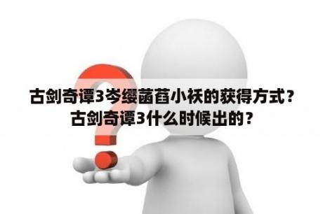 古剑奇谭3岑缨菡萏小袄的获得方式？古剑奇谭3什么时候出的？