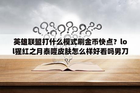 英雄联盟打什么模式刷金币快点？lol猩红之月泰隆皮肤怎么样好看吗男刀泰隆新皮肤？