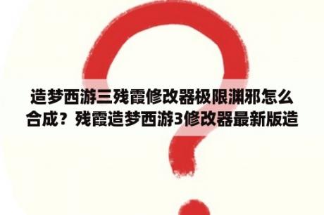 造梦西游三残霞修改器极限渊邪怎么合成？残霞造梦西游3修改器最新版造梦西游3残霞辅助器无毒版 20