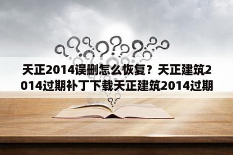 天正2014误删怎么恢复？天正建筑2014过期补丁下载天正建筑2014过期补丁 V1 0 32