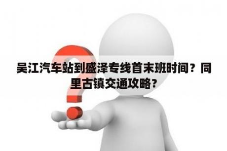 吴江汽车站到盛泽专线首末班时间？同里古镇交通攻略？