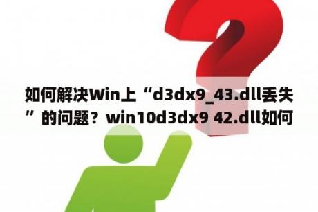 如何解决Win上“d3dx9_43.dll丢失”的问题？win10d3dx9 42.dll如何修复？