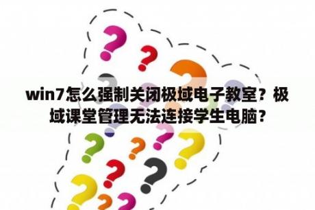 win7怎么强制关闭极域电子教室？极域课堂管理无法连接学生电脑？