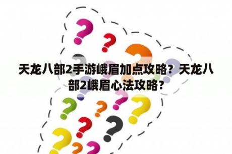 天龙八部2手游峨眉加点攻略？天龙八部2峨眉心法攻略？