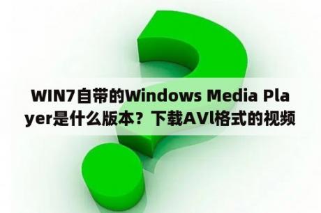 WIN7自带的Windows Media Player是什么版本？下载AVl格式的视频软件？