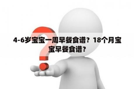 4-6岁宝宝一周早餐食谱？18个月宝宝早餐食谱？