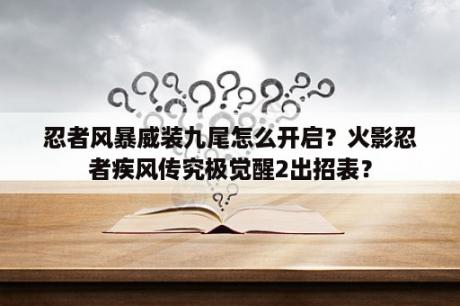 忍者风暴威装九尾怎么开启？火影忍者疾风传究极觉醒2出招表？