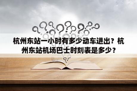 杭州东站一小时有多少动车进出？杭州东站机场巴士时刻表是多少？