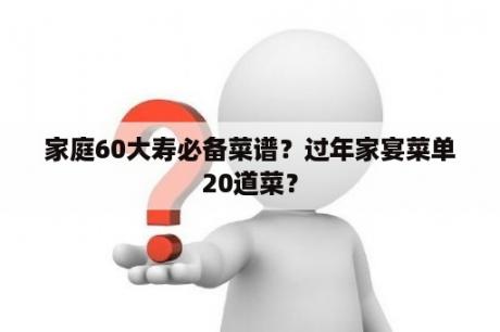 家庭60大寿必备菜谱？过年家宴菜单20道菜？