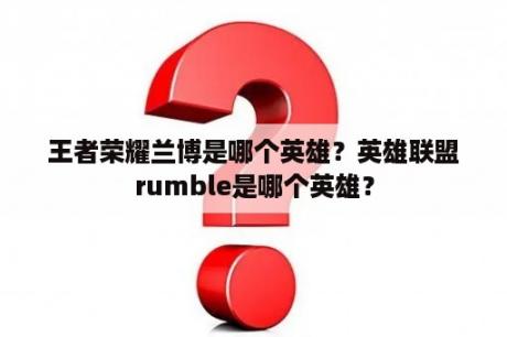 王者荣耀兰博是哪个英雄？英雄联盟rumble是哪个英雄？