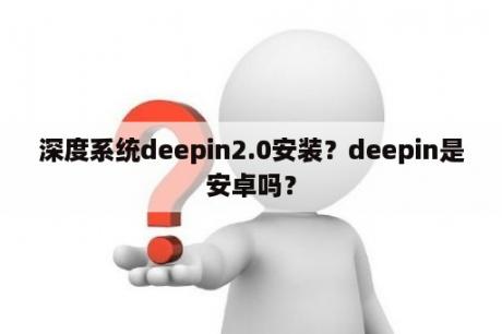 深度系统deepin2.0安装？deepin是安卓吗？