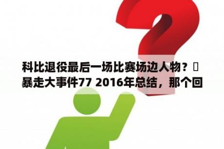 科比退役最后一场比赛场边人物？￼ 暴走大事件77 2016年总结，那个回顾一遍大事的视频科比退役那一段的背景音乐叫什么？