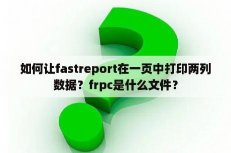 如何让fastreport在一页中打印两列数据？frpc是什么文件？