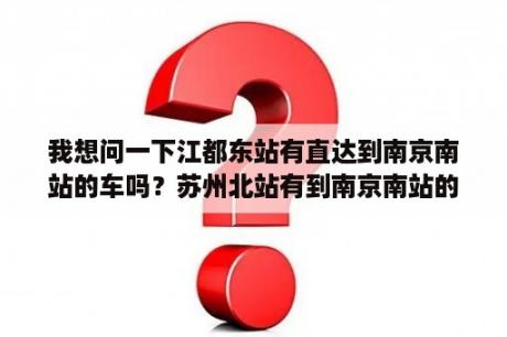 我想问一下江都东站有直达到南京南站的车吗？苏州北站有到南京南站的客车吗？