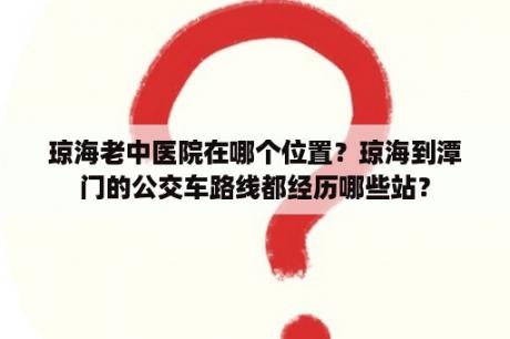 琼海老中医院在哪个位置？琼海到潭门的公交车路线都经历哪些站？