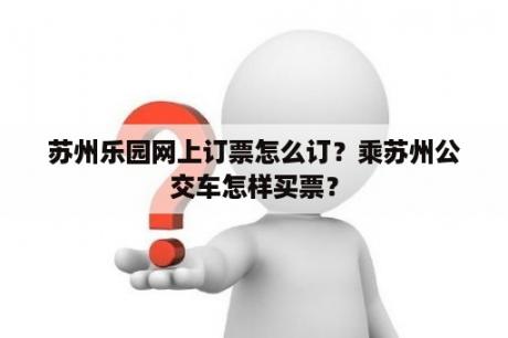 苏州乐园网上订票怎么订？乘苏州公交车怎样买票？