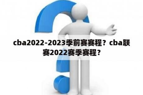 cba2022-2023季前赛赛程？cba联赛2022赛季赛程？