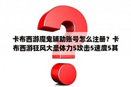 卡布西游魔鬼辅助账号怎么注册？卡布西游狂风大圣体力5攻击5速度5其他三星练吗？