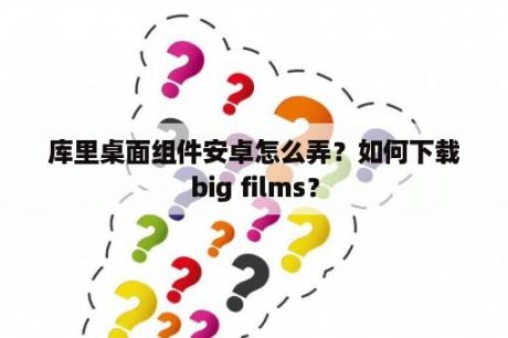 库里桌面组件安卓怎么弄？如何下载big films？