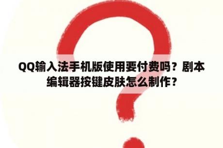 QQ输入法手机版使用要付费吗？剧本编辑器按键皮肤怎么制作？