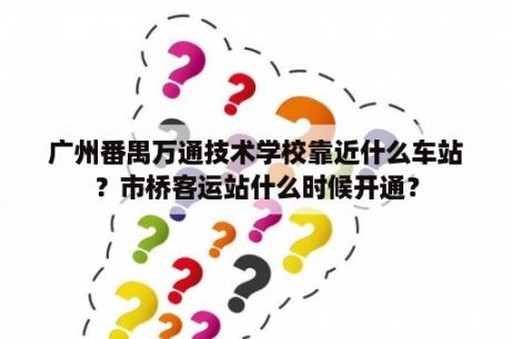 广州番禺万通技术学校靠近什么车站？市桥客运站什么时候开通？