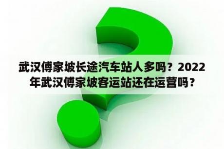 武汉傅家坡长途汽车站人多吗？2022年武汉傅家坡客运站还在运营吗？