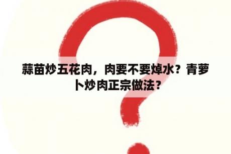 蒜苗炒五花肉，肉要不要焯水？青萝卜炒肉正宗做法？