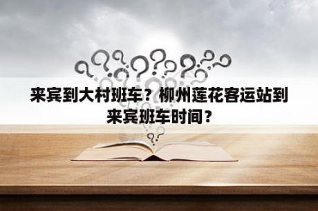 来宾到大村班车？柳州莲花客运站到来宾班车时间？