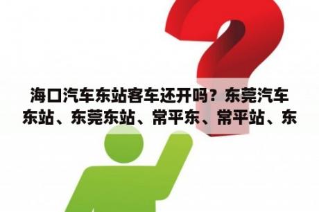 海口汽车东站客车还开吗？东莞汽车东站、东莞东站、常平东、常平站、东莞站、东莞总站有什么区别？