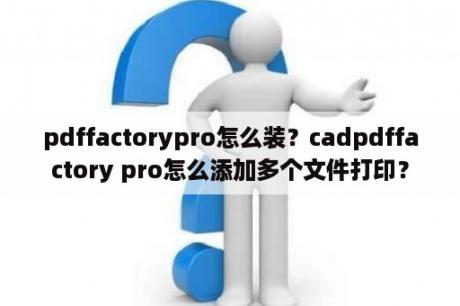 pdffactorypro怎么装？cadpdffactory pro怎么添加多个文件打印？