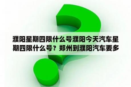 濮阳星期四限什么号濮阳今天汽车星期四限什么号？郑州到濮阳汽车要多长时间？