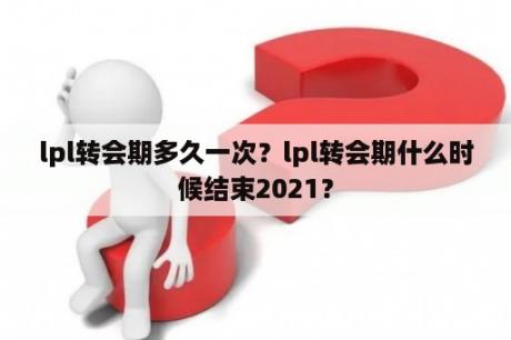 lpl转会期多久一次？lpl转会期什么时候结束2021？