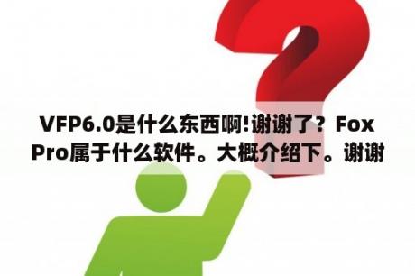 VFP6.0是什么东西啊!谢谢了？FoxPro属于什么软件。大概介绍下。谢谢？