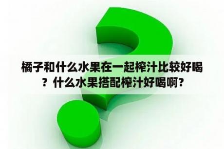 橘子和什么水果在一起榨汁比较好喝？什么水果搭配榨汁好喝啊？