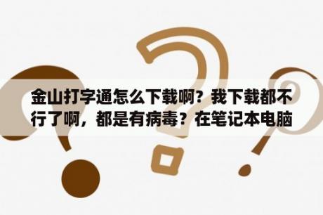 金山打字通怎么下载啊？我下载都不行了啊，都是有病毒？在笔记本电脑安装金山打字通？