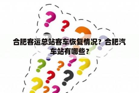 合肥客运总站客车恢复情况？合肥汽车站有哪些？