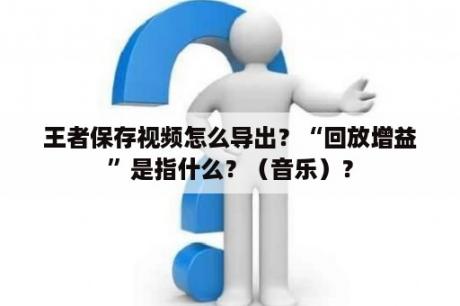 王者保存视频怎么导出？“回放增益”是指什么？（音乐）？