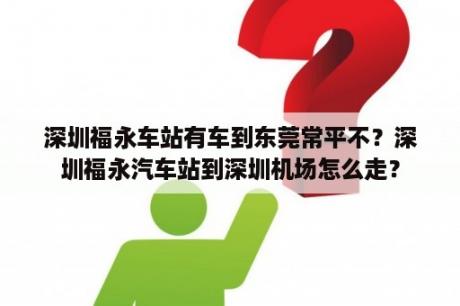 深圳福永车站有车到东莞常平不？深圳福永汽车站到深圳机场怎么走？