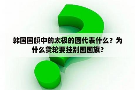 韩国国旗中的太极的圆代表什么？为什么货轮要挂别国国旗？