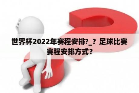 世界杯2022年赛程安排?_？足球比赛赛程安排方式？