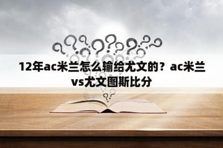 12年ac米兰怎么输给尤文的？ac米兰vs尤文图斯比分