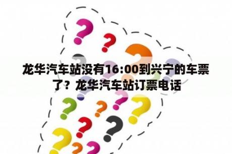 龙华汽车站没有16:00到兴宁的车票了？龙华汽车站订票电话