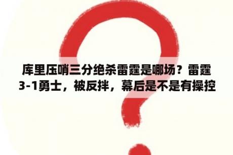 库里压哨三分绝杀雷霆是哪场？雷霆3-1勇士，被反拌，幕后是不是有操控比赛的？